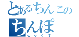 とあるちんこのちんぽ（せっくす）