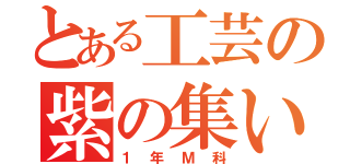 とある工芸の紫の集い（１年Ｍ科）