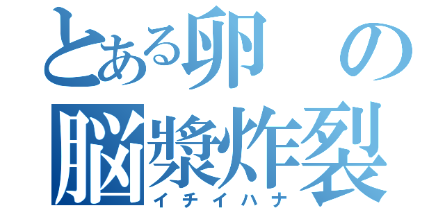 とある卵の脳漿炸裂（イチイハナ）