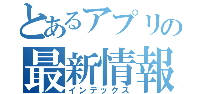 とあるアプリの最新情報（インデックス）