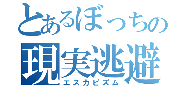 とあるぼっちの現実逃避（エスカピズム）