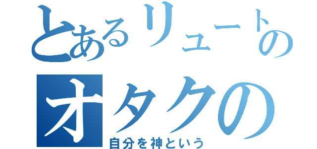 とあるリュートのオタクの世界（自分を神という）