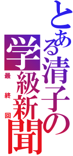 とある清子の学級新聞（最終回）