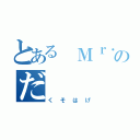 とある Ｍｒ．のだ（くそはげ）