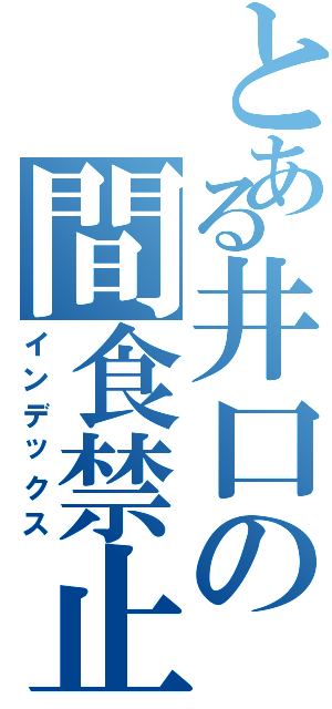 とある井口の間食禁止（インデックス）
