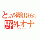 とある露出狂の野外オナ（あっ／／／逝っちゃう／／／）