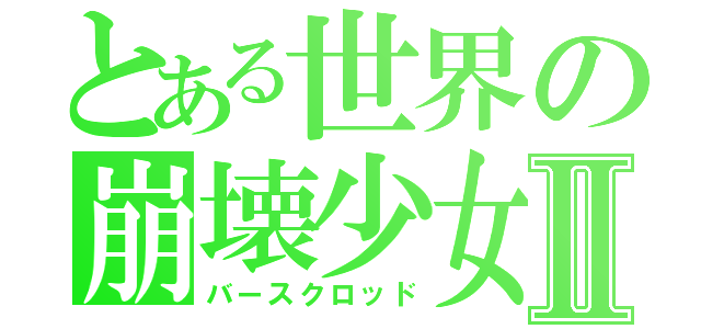 とある世界の崩壊少女Ⅱ（バースクロッド）