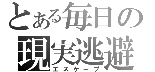 とある毎日の現実逃避（エスケープ）