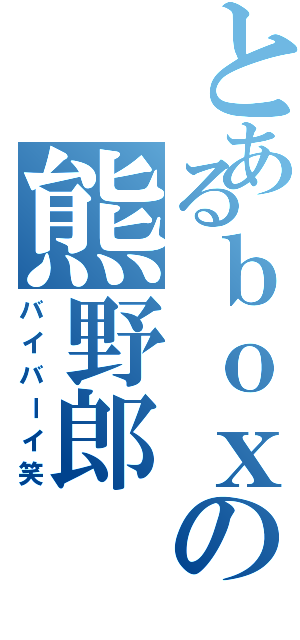 とあるｂｏｘの熊野郎（バイバーイ笑）