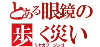 とある眼鏡の歩く災い（ミヤガワ　ジンゴ）