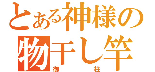 とある神様の物干し竿（御柱）