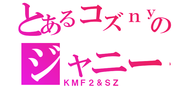 とあるコズｎｙａｎのジャニーズ愛（ＫＭＦ２＆ＳＺ）