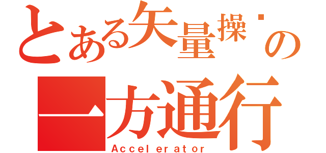 とある矢量操纵の一方通行（Ａｃｃｅｌｅｒａｔｏｒ）