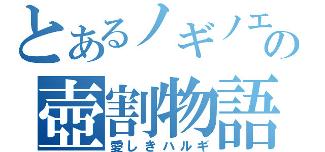 とあるノギノエの壺割物語（愛しきハルギ）