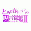 とある春川ゆずの呪言微塵Ⅱ（プラズマゴースト）