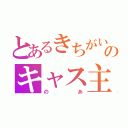 とあるきちがいのキャス主（のあ）