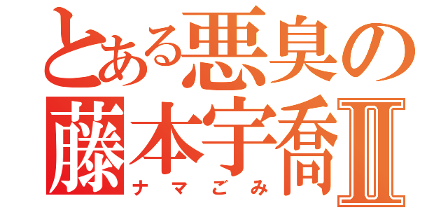 とある悪臭の藤本宇喬Ⅱ（ナマごみ）