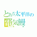 とある太平洋の電気鰻（鴻鵠）