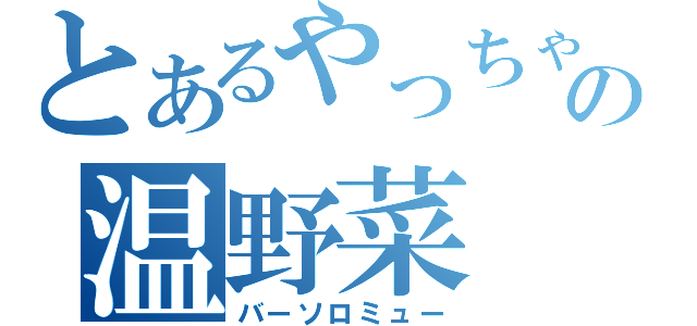 とあるやっちゃんの温野菜（バーソロミュー）