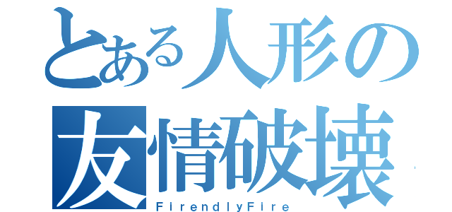 とある人形の友情破壊（ＦｉｒｅｎｄｌｙＦｉｒｅ）