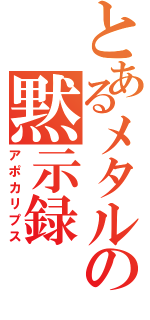 とあるメタルの黙示録（アポカリプス）