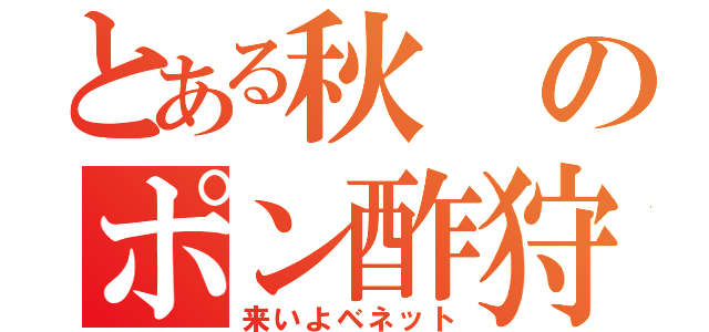 とある秋のポン酢狩り（来いよベネット）