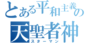 とある平和主義の天聖者神善軍（スターマン）