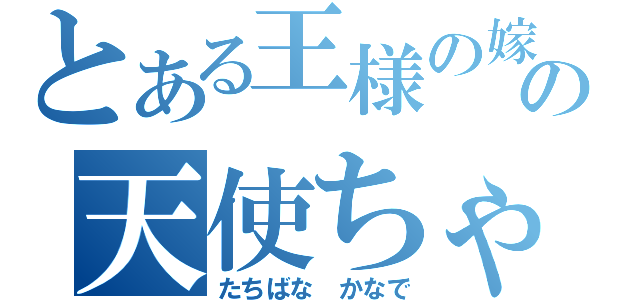 とある王様の嫁の天使ちゃん（たちばな　かなで）