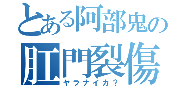 とある阿部鬼の肛門裂傷（ヤラナイカ？）