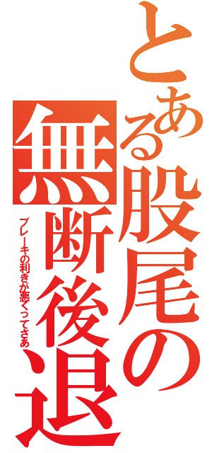 とある股尾の無断後退（ブレーキの利きが悪くってさあ）