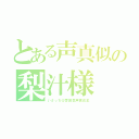 とある声真似の梨汁様（いさっち＠雰囲気声真似主）