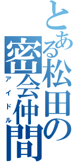 とある松田の密会仲間（アイドル）