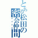 とある松田の密会仲間（アイドル）