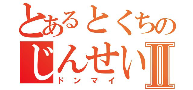 とあるとくちのじんせいⅡ（ドンマイ）