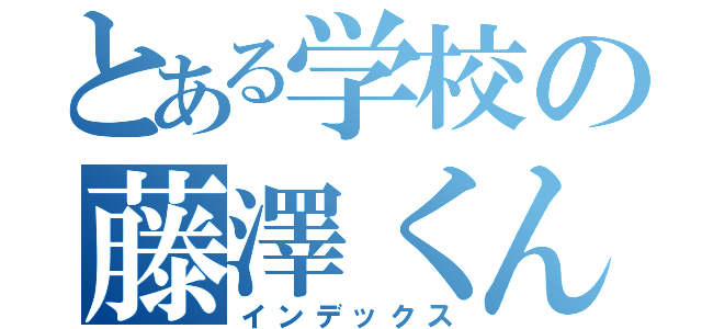 とある学校の藤澤くん。笑（インデックス）