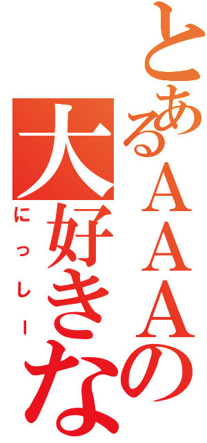 とあるＡＡＡの大好きなⅡ（にっしー）