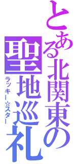 とある北関東の聖地巡礼（ラッキー☆スター）