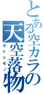 とある空カラの天空落物（オトシモノ）