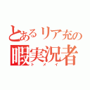 とあるリア充の暇実況者（ト　メ　イ）