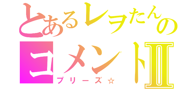 とあるレヲたんのコメントⅡ（プリーズ☆）