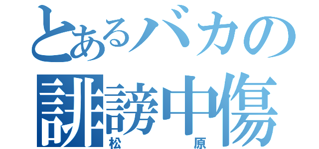 とあるバカの誹謗中傷（松原）