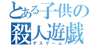 とある子供の殺人遊戯（デスゲーム）