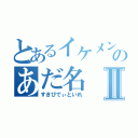 とあるイケメンのあだ名Ⅱ（すきびでぃといれ）