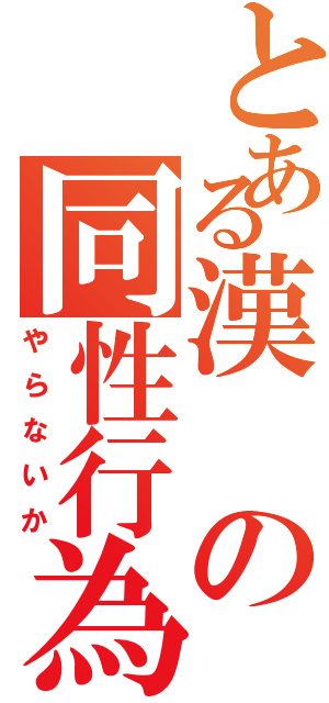 とある漢の同性行為（やらないか）