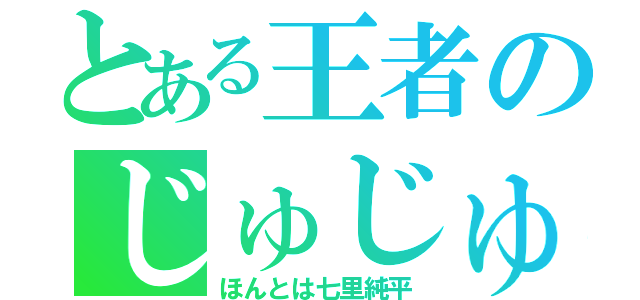 とある王者のじゅじゅりん（ほんとは七里純平）