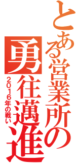 とある営業所の勇往邁進（２０１６年の戦い）