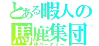 とある暇人の馬鹿集団（神パーティー）