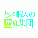 とある暇人の馬鹿集団（神パーティー）