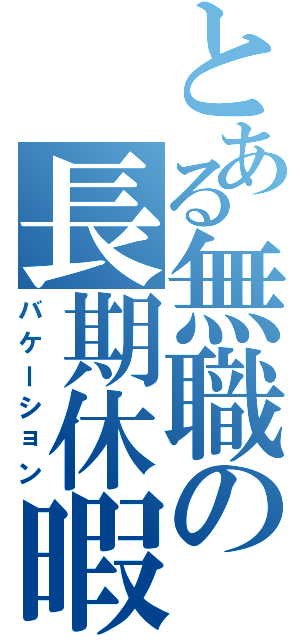 とある無職の長期休暇（バケーション）