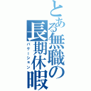 とある無職の長期休暇（バケーション）